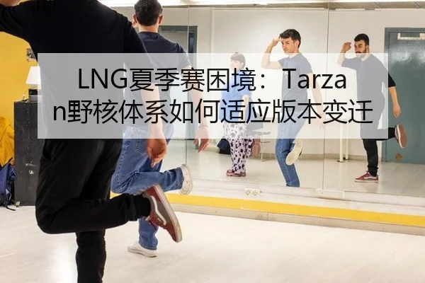 LNG夏季赛困境：Tarzan野核体系如何适应版本变迁
