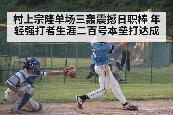 村上宗隆单场三轰震撼日职棒 年轻强打者生涯二百号本垒打达成