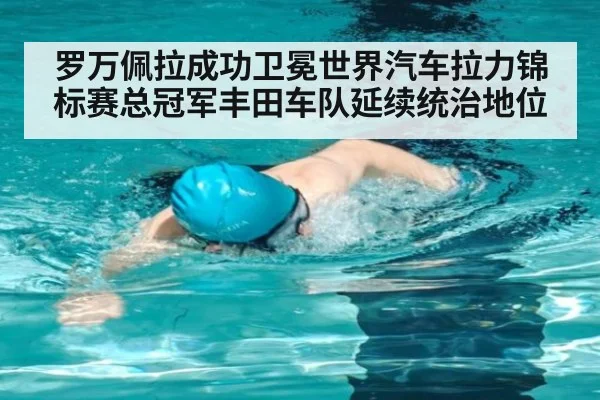 罗万佩拉成功卫冕世界汽车拉力锦标赛总冠军丰田车队延续统治地位