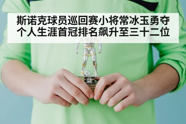 斯诺克球员巡回赛小将常冰玉勇夺个人生涯首冠排名飙升至三十二位