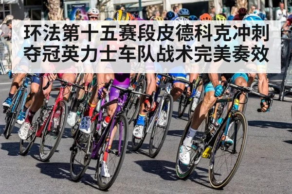 环法第十五赛段皮德科克冲刺夺冠英力士车队战术完美奏效