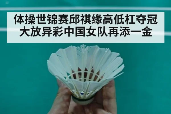 体操世锦赛邱祺缘高低杠夺冠大放异彩中国女队再添一金