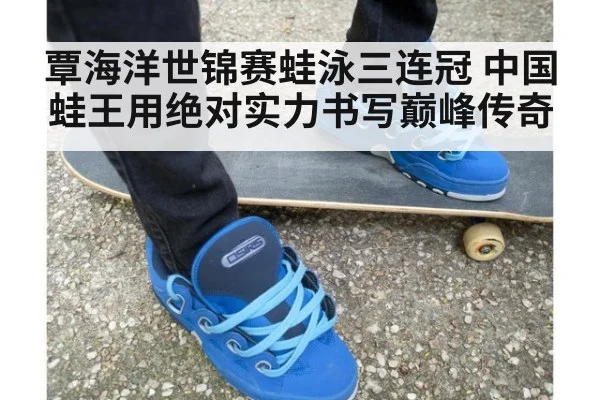 覃海洋世锦赛蛙泳三连冠 中国蛙王用绝对实力书写巅峰传奇